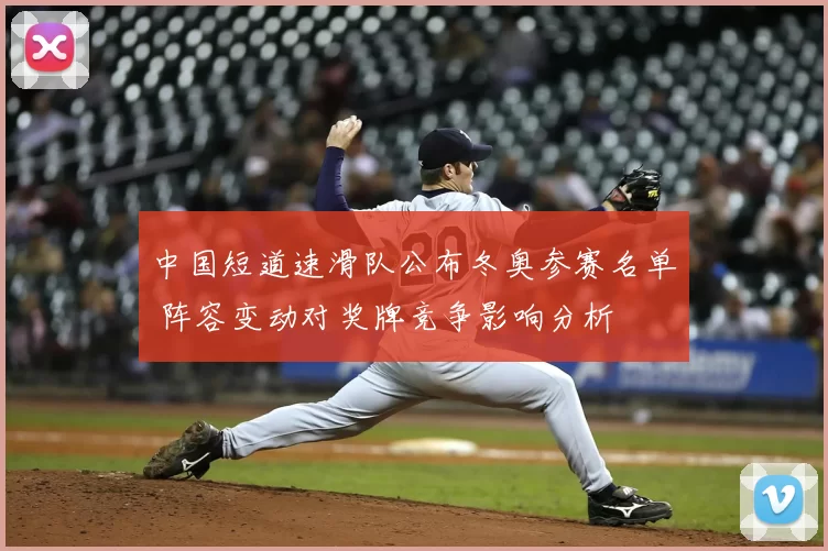 中国短道速滑队公布冬奥参赛名单 阵容变动对奖牌竞争影响分析