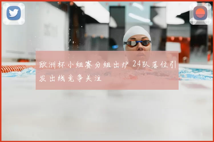 欧洲杯小组赛分组出炉 24队落位引发出线竞争关注