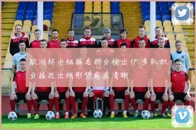 欧洲杯小组排名积分榜出炉 多队积分接近出线形势愈发清晰