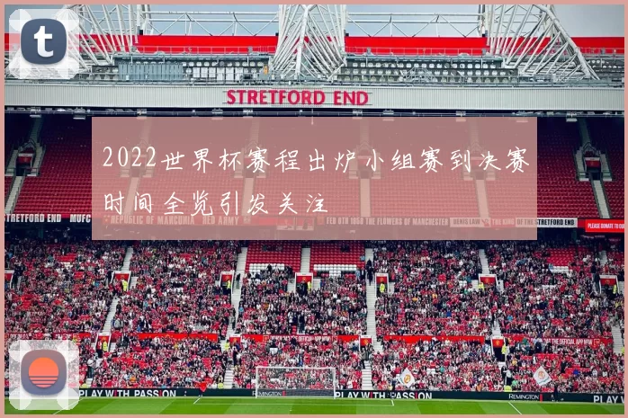 2022世界杯赛程出炉小组赛到决赛时间全览引发关注