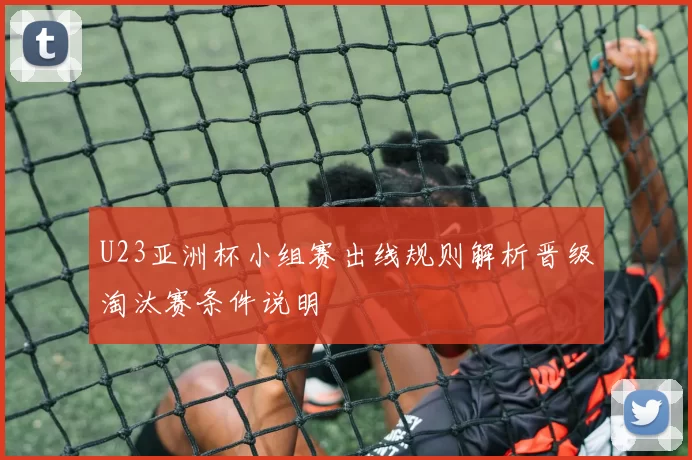 U23亚洲杯小组赛出线规则解析晋级淘汰赛条件说明