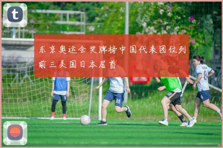 东京奥运会奖牌榜中国代表团位列前三美国日本居首