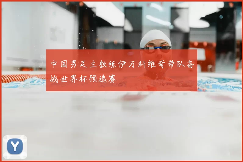 中国男足主教练伊万科维奇带队备战世界杯预选赛