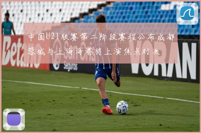 中国U21联赛第二阶段赛程公布成都蓉城与上海海港将上演焦点对决