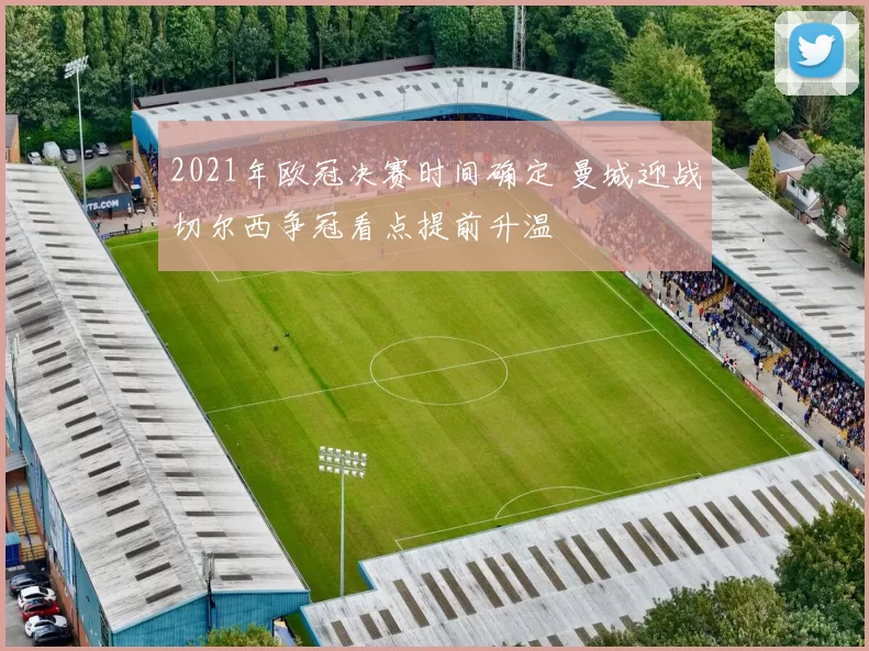 2021年欧冠决赛时间确定 曼城迎战切尔西争冠看点提前升温