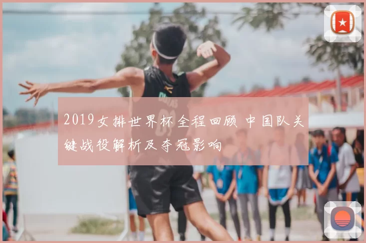 2019女排世界杯全程回顾 中国队关键战役解析及夺冠影响