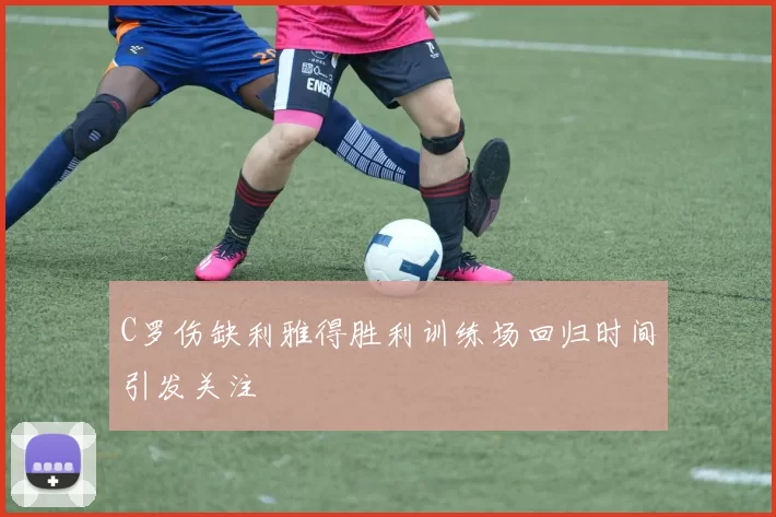 C罗伤缺利雅得胜利训练场回归时间引发关注