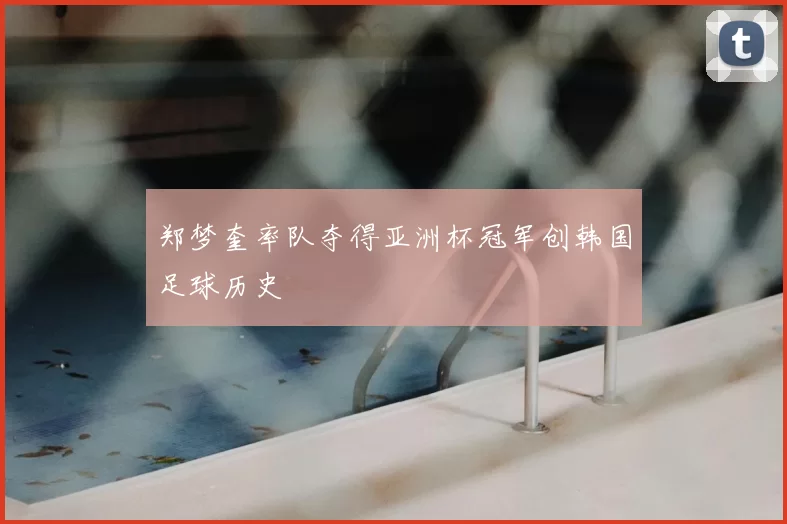 郑梦奎率队夺得亚洲杯冠军创韩国足球历史