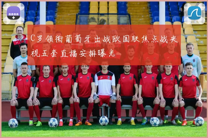 C罗领衔葡萄牙出战欧国联焦点战央视五套直播安排曝光