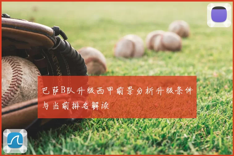 巴萨B队升级西甲前景分析升级条件与当前排名解读