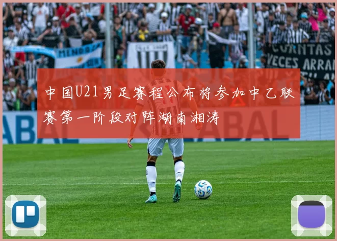 中国U21男足赛程公布将参加中乙联赛第一阶段对阵湖南湘涛