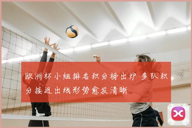 欧洲杯小组排名积分榜出炉 多队积分接近出线形势愈发清晰