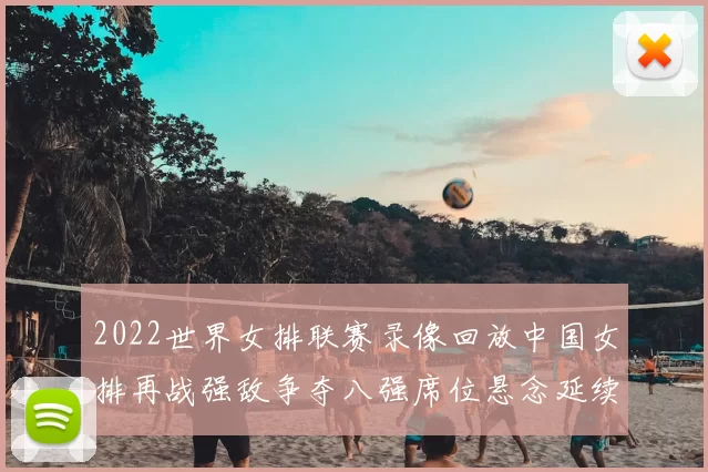 2022世界女排联赛录像回放中国女排再战强敌争夺八强席位悬念延续