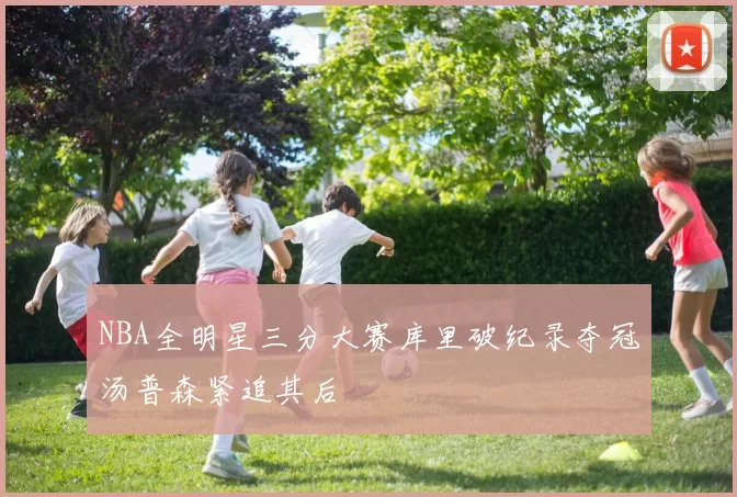 NBA全明星三分大赛库里破纪录夺冠汤普森紧追其后