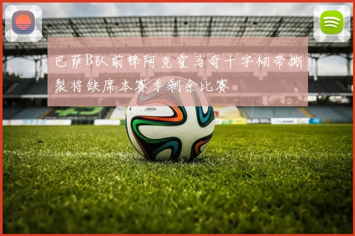 巴萨B队前锋阿克霍马奇十字韧带撕裂将缺席本赛季剩余比赛