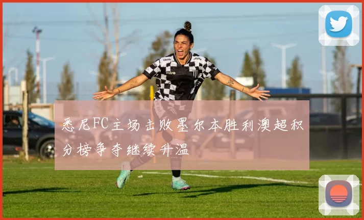悉尼FC主场击败墨尔本胜利澳超积分榜争夺继续升温