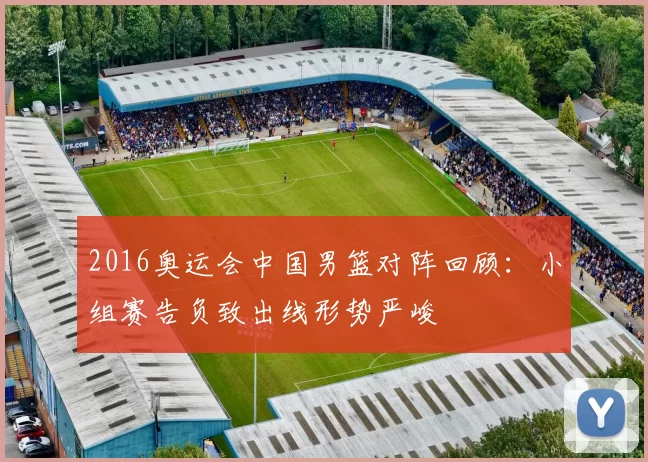 2016奥运会中国男篮对阵回顾：小组赛告负致出线形势严峻