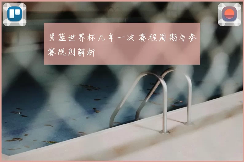 男篮世界杯几年一次 赛程周期与参赛规则解析