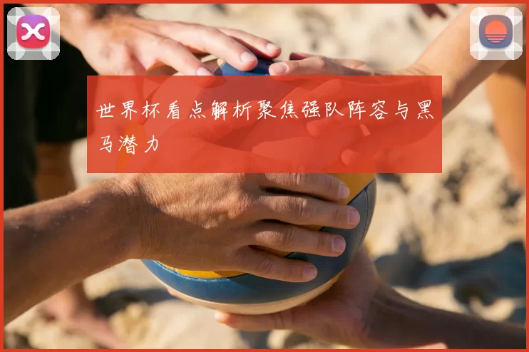 世界杯看点解析聚焦强队阵容与黑马潜力