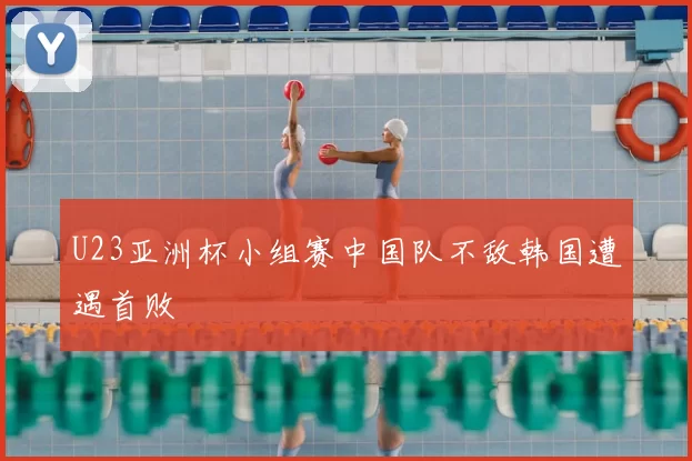 U23亚洲杯小组赛中国队不敌韩国遭遇首败