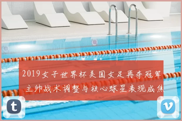 2019女子世界杯美国女足再夺冠军 主帅战术调整与核心球星表现成焦点
