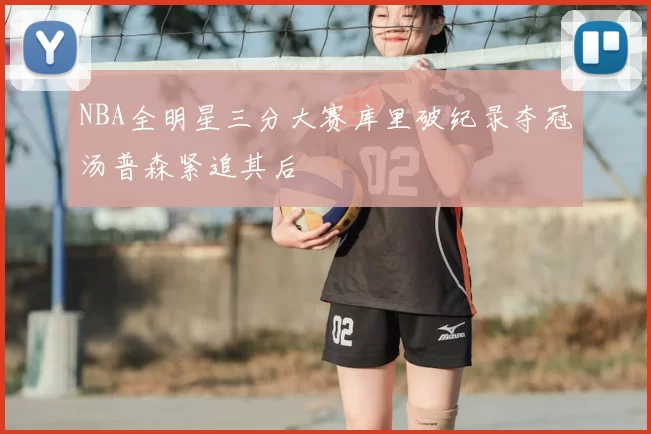 NBA全明星三分大赛库里破纪录夺冠汤普森紧追其后
