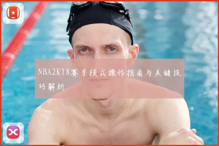 NBA2K18赛季模式操作指南与关键技巧解析