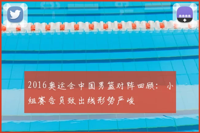2016奥运会中国男篮对阵回顾：小组赛告负致出线形势严峻
