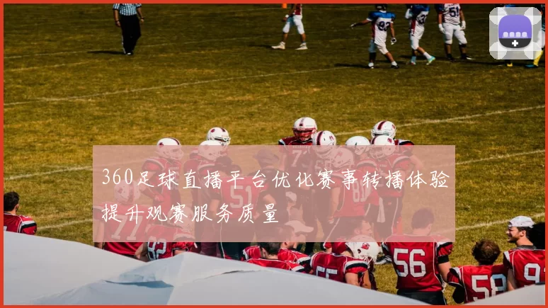 360足球直播平台优化赛事转播体验提升观赛服务质量