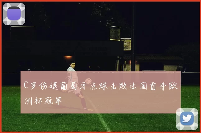 C罗伤退葡萄牙点球击败法国首夺欧洲杯冠军