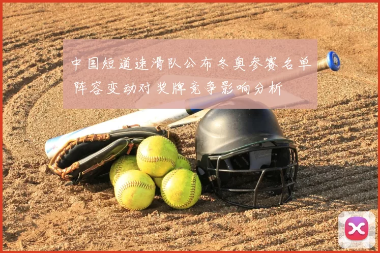 中国短道速滑队公布冬奥参赛名单 阵容变动对奖牌竞争影响分析
