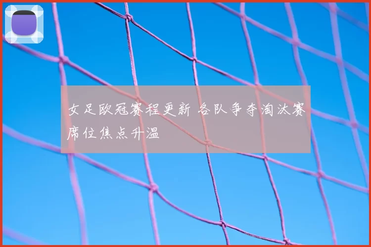女足欧冠赛程更新 各队争夺淘汰赛席位焦点升温