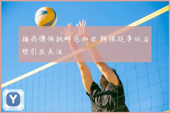 梅西懊悔挑衅范加尔 阿根廷争议后续引发关注