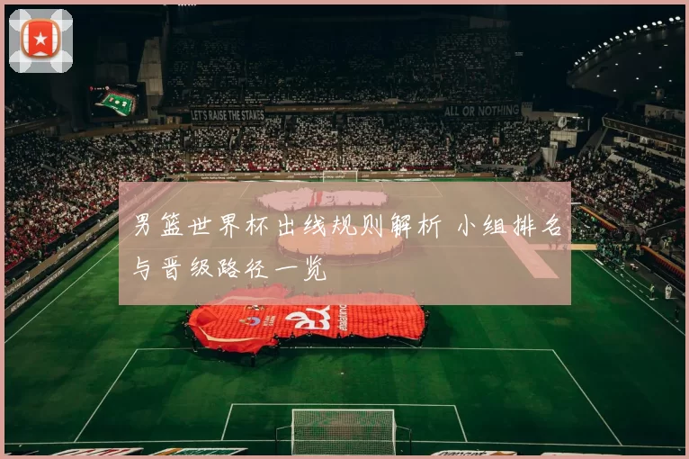 男篮世界杯出线规则解析 小组排名与晋级路径一览